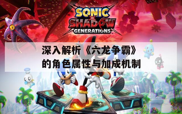 深入解析《六龙争霸》的角色属性与加成机制