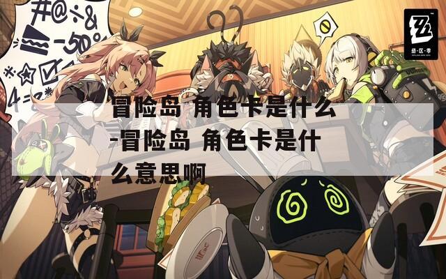 冒险岛 角色卡是什么-冒险岛 角色卡是什么意思啊