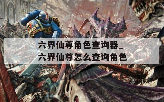 六界仙尊角色查询器_六界仙尊怎么查询角色