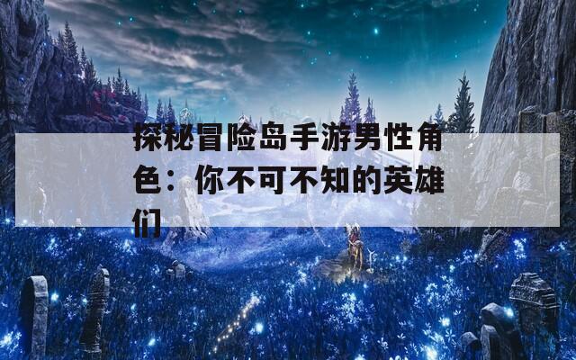 探秘冒险岛手游男性角色：你不可不知的英雄们