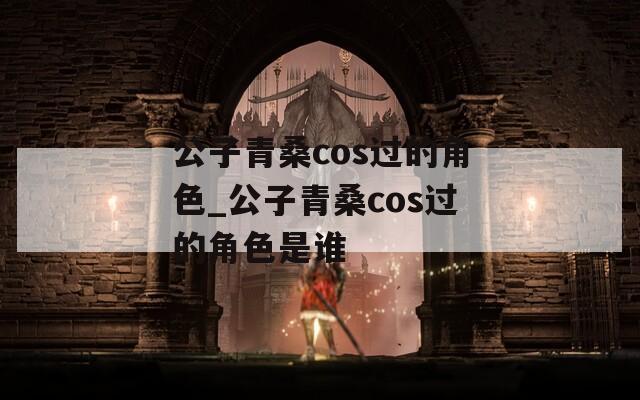 公子青桑cos过的角色_公子青桑cos过的角色是谁