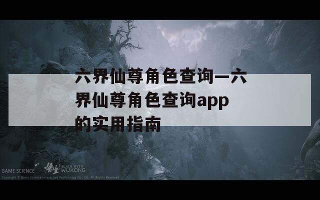 六界仙尊角色查询—六界仙尊角色查询app的实用指南