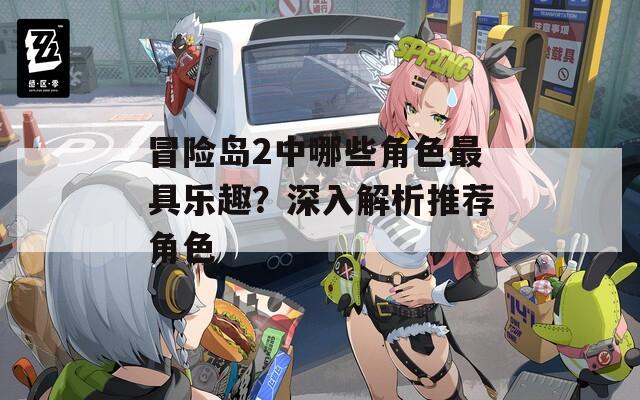 冒险岛2中哪些角色最具乐趣？深入解析推荐角色