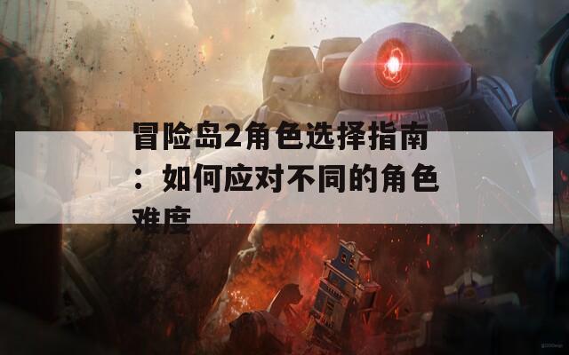 冒险岛2角色选择指南：如何应对不同的角色难度
