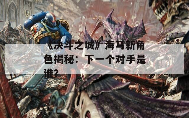 《决斗之城》海马新角色揭秘：下一个对手是谁？