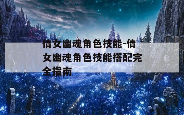 倩女幽魂角色技能-倩女幽魂角色技能搭配完全指南