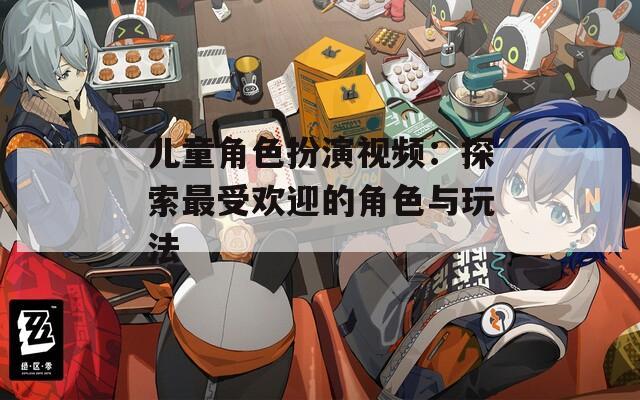 儿童角色扮演视频：探索最受欢迎的角色与玩法