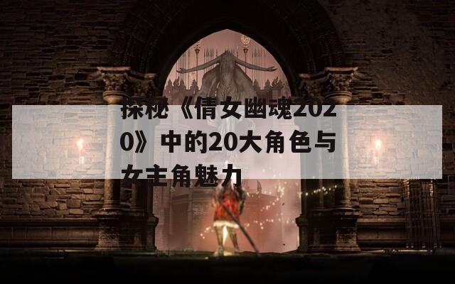 探秘《倩女幽魂2020》中的20大角色与女主角魅力