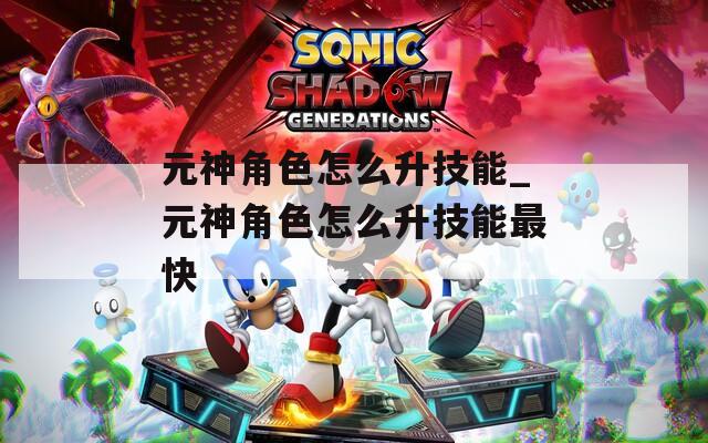 元神角色怎么升技能_元神角色怎么升技能最快