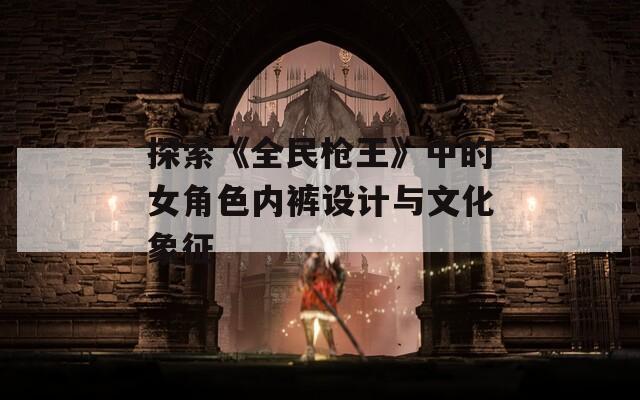 探索《全民枪王》中的女角色内裤设计与文化象征