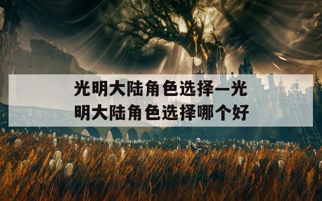 光明大陆角色选择—光明大陆角色选择哪个好