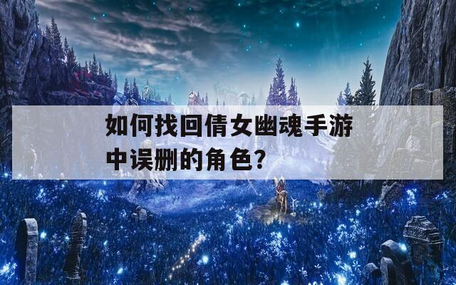 如何找回倩女幽魂手游中误删的角色？