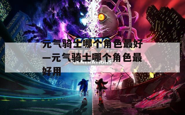 元气骑士哪个角色最好—元气骑士哪个角色最好用