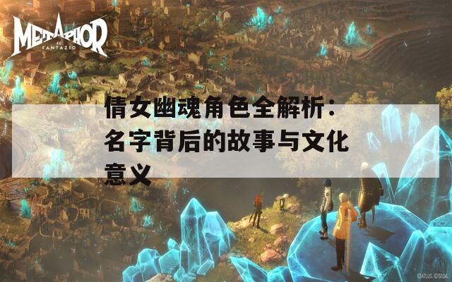 倩女幽魂角色全解析：名字背后的故事与文化意义