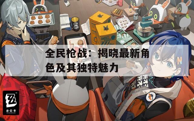 全民枪战：揭晓最新角色及其独特魅力