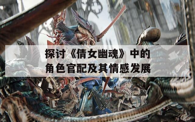 探讨《倩女幽魂》中的角色官配及其情感发展
