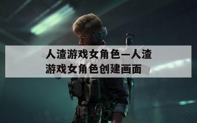 人渣游戏女角色—人渣游戏女角色创建画面
