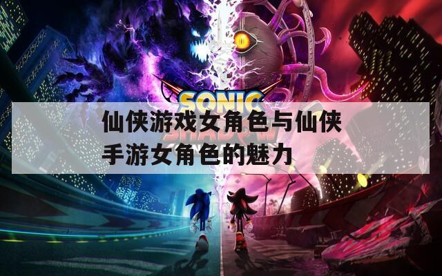 仙侠游戏女角色与仙侠手游女角色的魅力