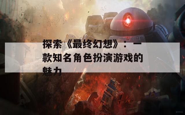 探索《最终幻想》：一款知名角色扮演游戏的魅力