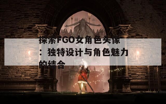 探索FGO女角色头像：独特设计与角色魅力的结合