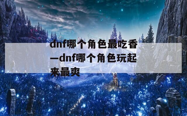 dnf哪个角色最吃香—dnf哪个角色玩起来最爽