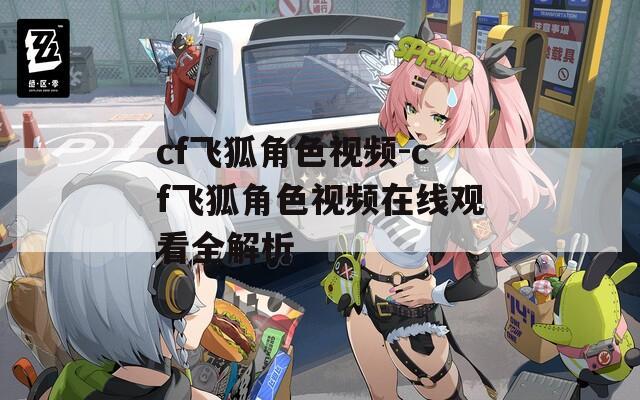 cf飞狐角色视频-cf飞狐角色视频在线观看全解析