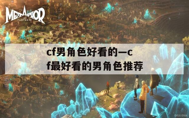 cf男角色好看的—cf最好看的男角色推荐