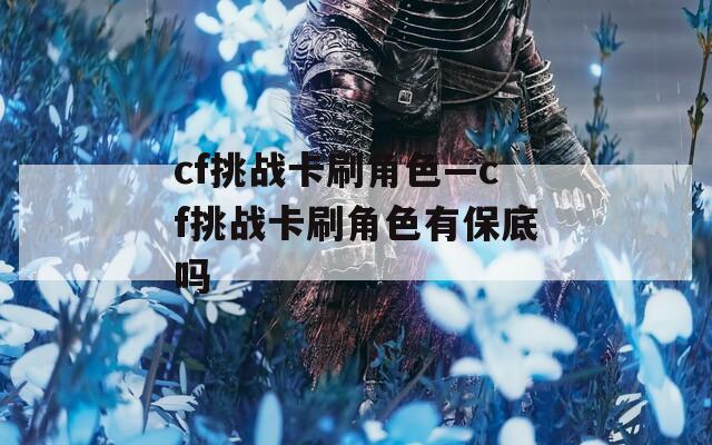 cf挑战卡刷角色—cf挑战卡刷角色有保底吗