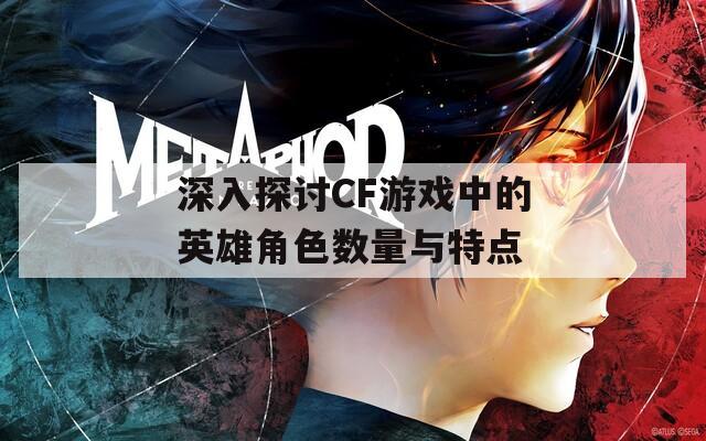 深入探讨CF游戏中的英雄角色数量与特点