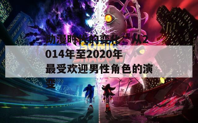 动漫时代的变化：从2014年至2020年最受欢迎男性角色的演变