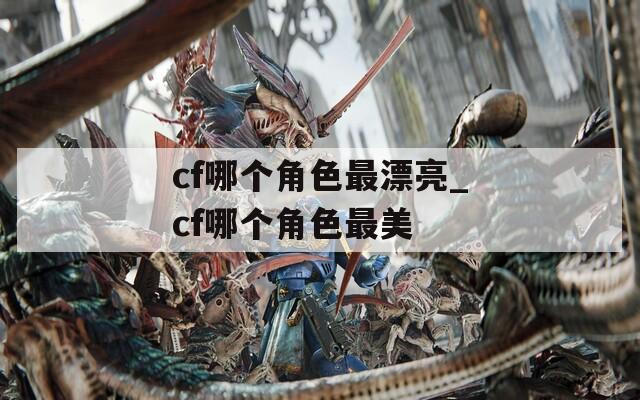 cf哪个角色最漂亮_cf哪个角色最美