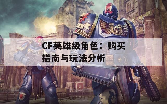 CF英雄级角色：购买指南与玩法分析