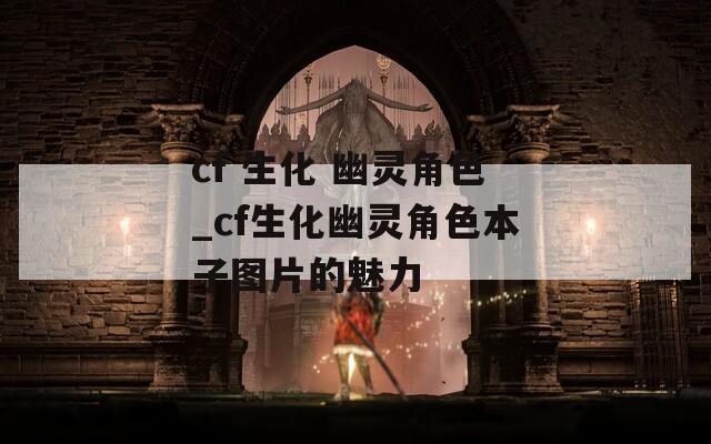 cf 生化 幽灵角色_cf生化幽灵角色本子图片的魅力